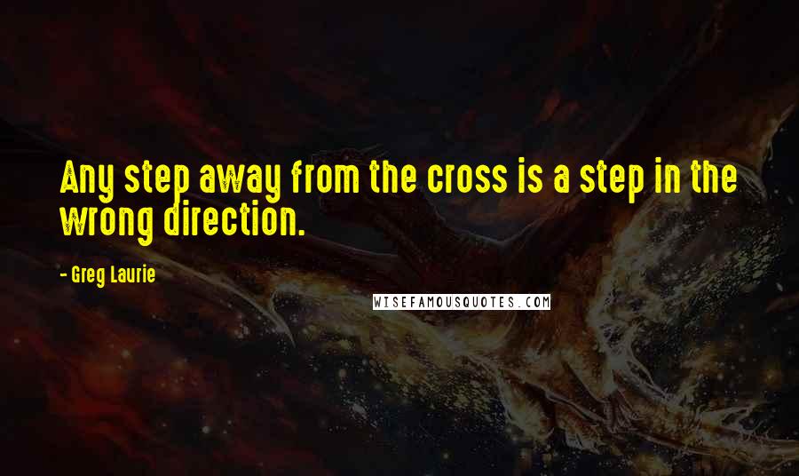 Greg Laurie Quotes: Any step away from the cross is a step in the wrong direction.