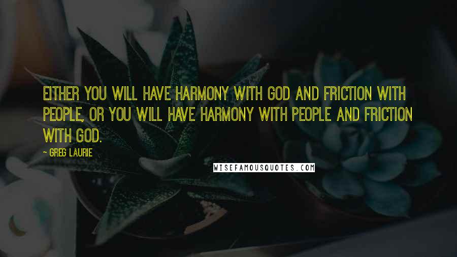 Greg Laurie Quotes: Either you will have harmony with God and friction with people, or you will have harmony with people and friction with God.