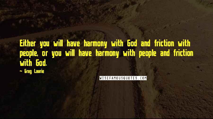 Greg Laurie Quotes: Either you will have harmony with God and friction with people, or you will have harmony with people and friction with God.