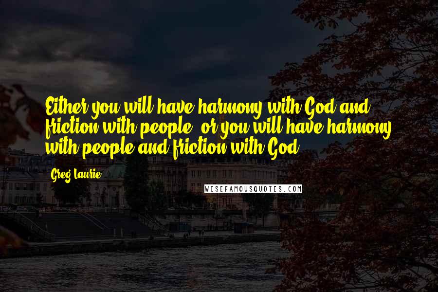 Greg Laurie Quotes: Either you will have harmony with God and friction with people, or you will have harmony with people and friction with God.