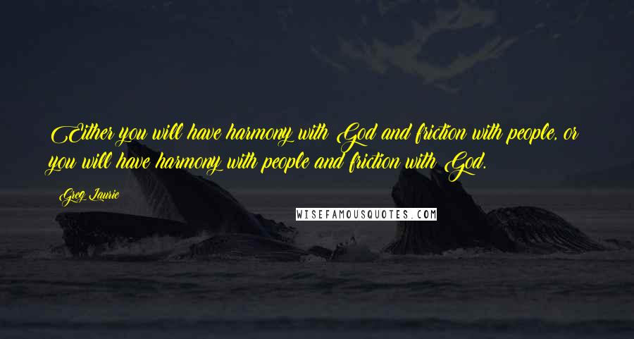 Greg Laurie Quotes: Either you will have harmony with God and friction with people, or you will have harmony with people and friction with God.