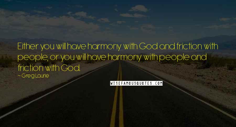 Greg Laurie Quotes: Either you will have harmony with God and friction with people, or you will have harmony with people and friction with God.