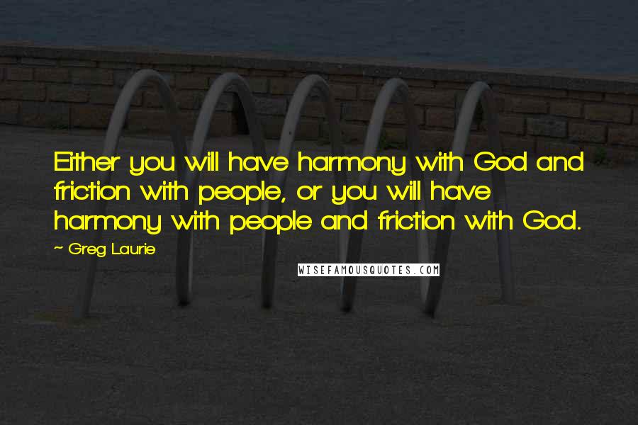 Greg Laurie Quotes: Either you will have harmony with God and friction with people, or you will have harmony with people and friction with God.