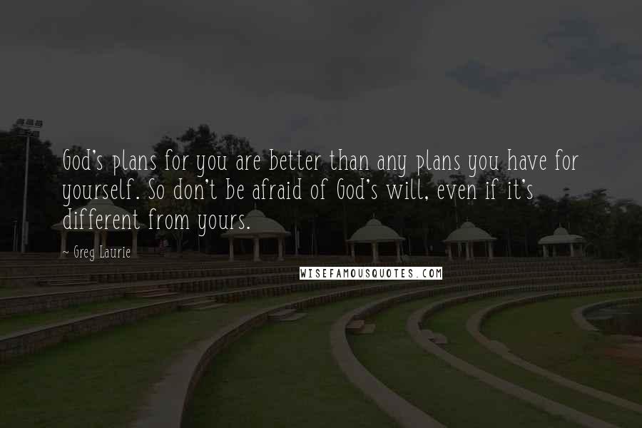 Greg Laurie Quotes: God's plans for you are better than any plans you have for yourself. So don't be afraid of God's will, even if it's different from yours.