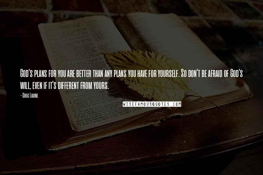 Greg Laurie Quotes: God's plans for you are better than any plans you have for yourself. So don't be afraid of God's will, even if it's different from yours.