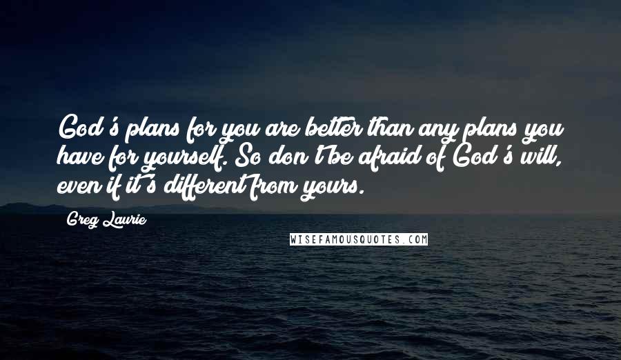 Greg Laurie Quotes: God's plans for you are better than any plans you have for yourself. So don't be afraid of God's will, even if it's different from yours.