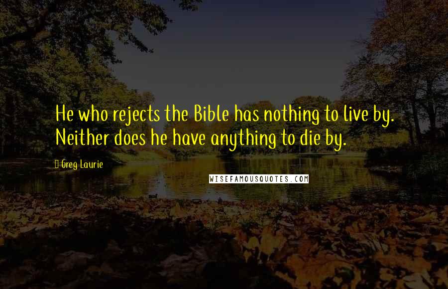 Greg Laurie Quotes: He who rejects the Bible has nothing to live by. Neither does he have anything to die by.