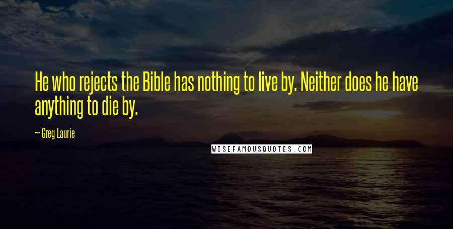 Greg Laurie Quotes: He who rejects the Bible has nothing to live by. Neither does he have anything to die by.
