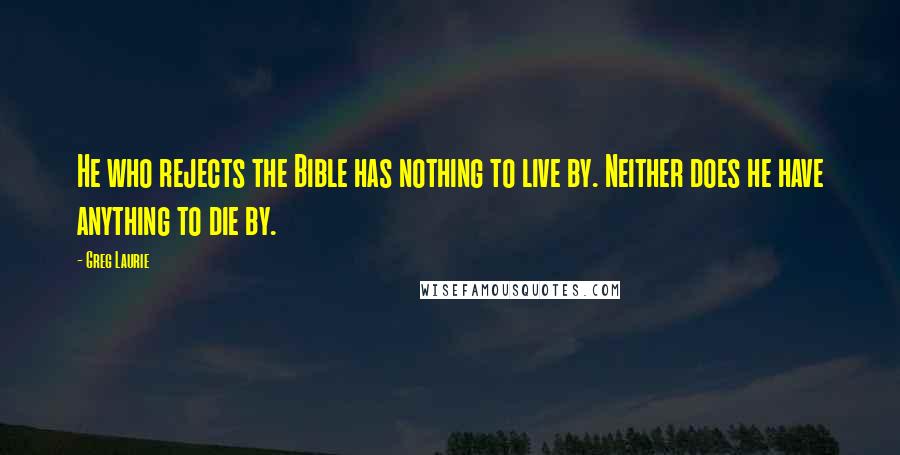 Greg Laurie Quotes: He who rejects the Bible has nothing to live by. Neither does he have anything to die by.