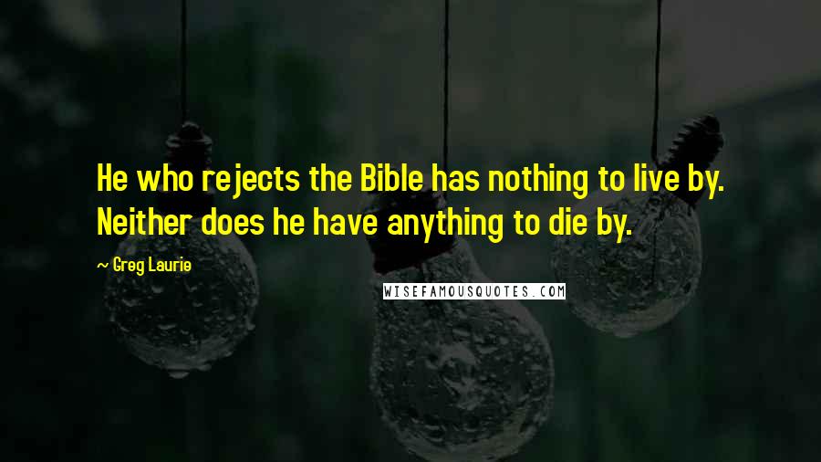 Greg Laurie Quotes: He who rejects the Bible has nothing to live by. Neither does he have anything to die by.