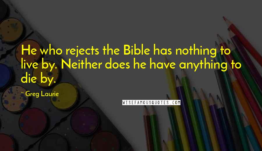 Greg Laurie Quotes: He who rejects the Bible has nothing to live by. Neither does he have anything to die by.