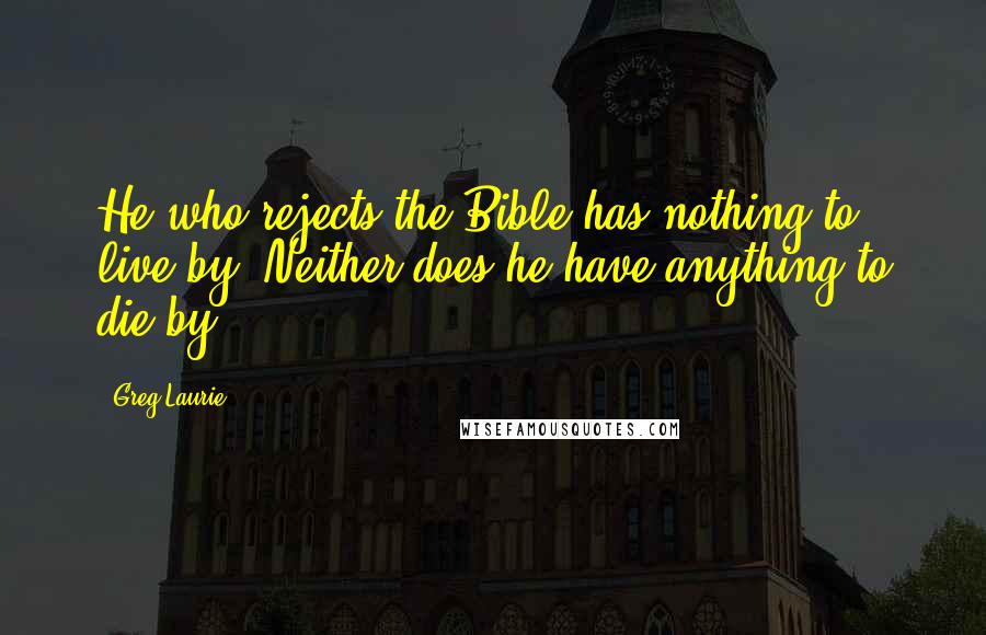 Greg Laurie Quotes: He who rejects the Bible has nothing to live by. Neither does he have anything to die by.