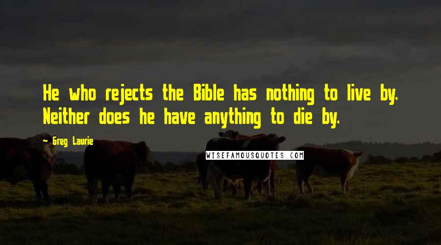 Greg Laurie Quotes: He who rejects the Bible has nothing to live by. Neither does he have anything to die by.