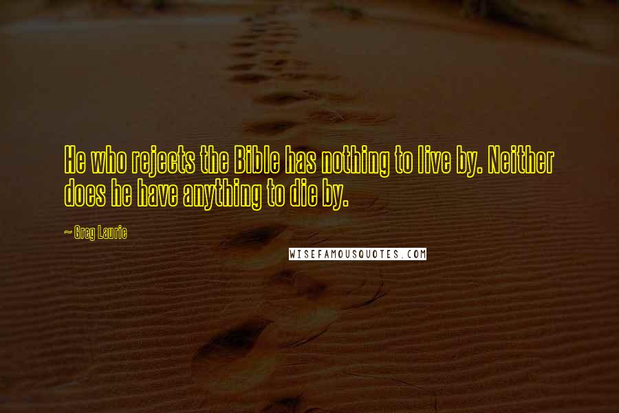 Greg Laurie Quotes: He who rejects the Bible has nothing to live by. Neither does he have anything to die by.