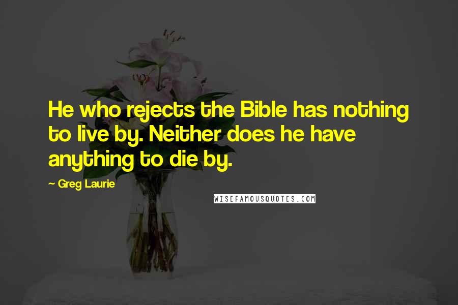 Greg Laurie Quotes: He who rejects the Bible has nothing to live by. Neither does he have anything to die by.