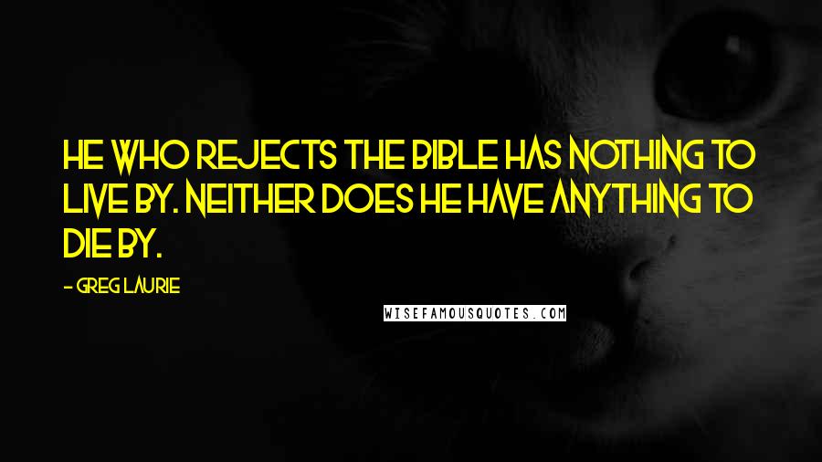 Greg Laurie Quotes: He who rejects the Bible has nothing to live by. Neither does he have anything to die by.