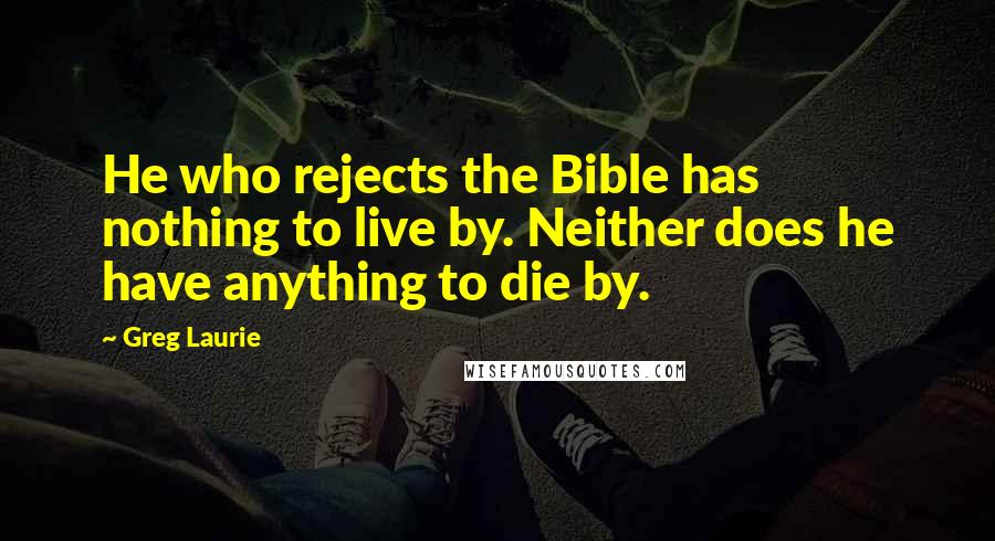 Greg Laurie Quotes: He who rejects the Bible has nothing to live by. Neither does he have anything to die by.