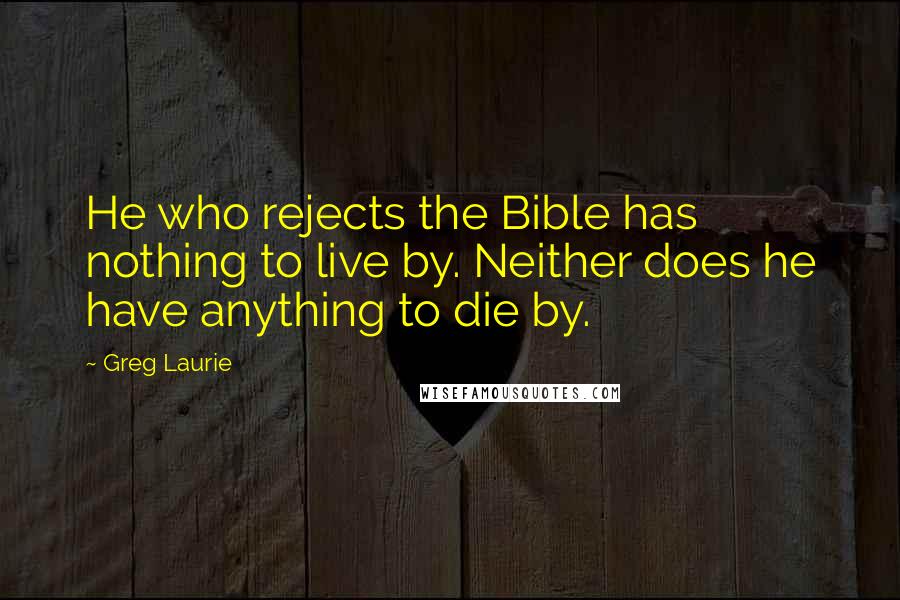 Greg Laurie Quotes: He who rejects the Bible has nothing to live by. Neither does he have anything to die by.