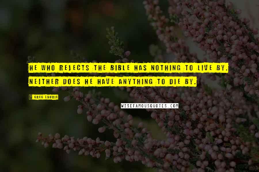 Greg Laurie Quotes: He who rejects the Bible has nothing to live by. Neither does he have anything to die by.