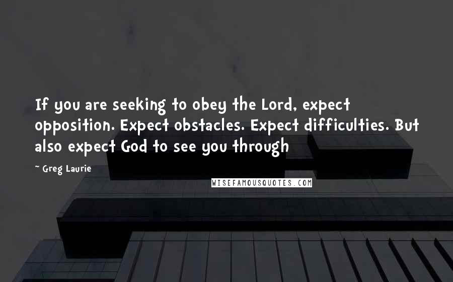 Greg Laurie Quotes: If you are seeking to obey the Lord, expect opposition. Expect obstacles. Expect difficulties. But also expect God to see you through