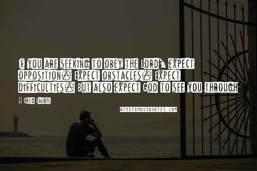 Greg Laurie Quotes: If you are seeking to obey the Lord, expect opposition. Expect obstacles. Expect difficulties. But also expect God to see you through