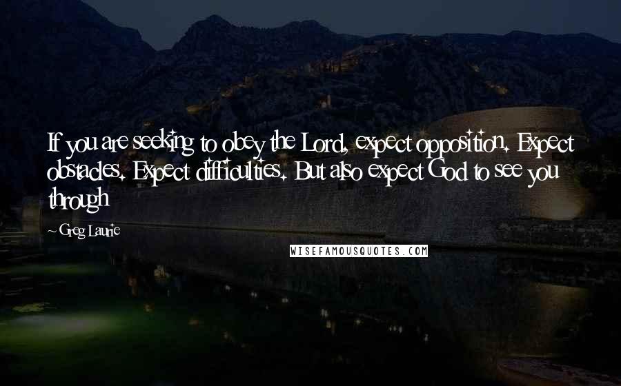 Greg Laurie Quotes: If you are seeking to obey the Lord, expect opposition. Expect obstacles. Expect difficulties. But also expect God to see you through