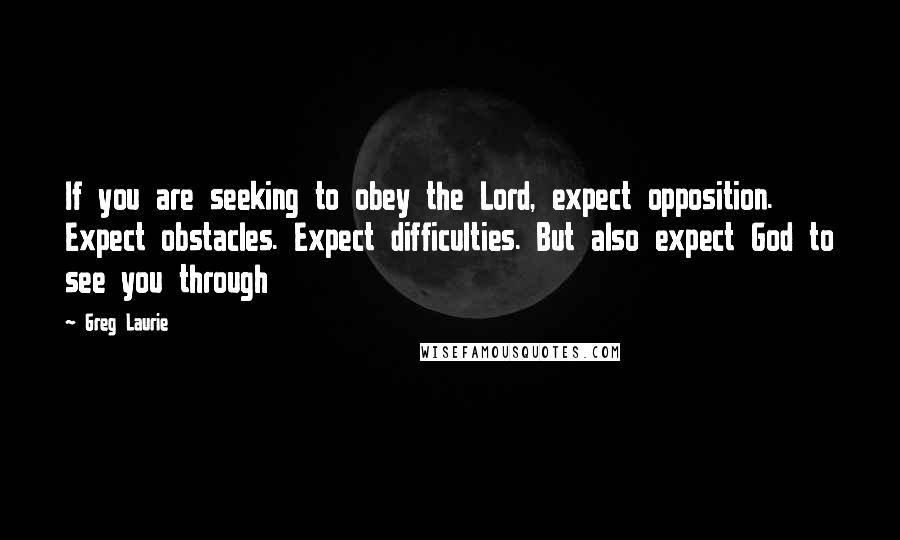 Greg Laurie Quotes: If you are seeking to obey the Lord, expect opposition. Expect obstacles. Expect difficulties. But also expect God to see you through