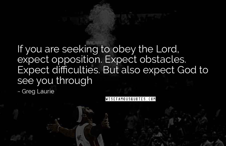 Greg Laurie Quotes: If you are seeking to obey the Lord, expect opposition. Expect obstacles. Expect difficulties. But also expect God to see you through