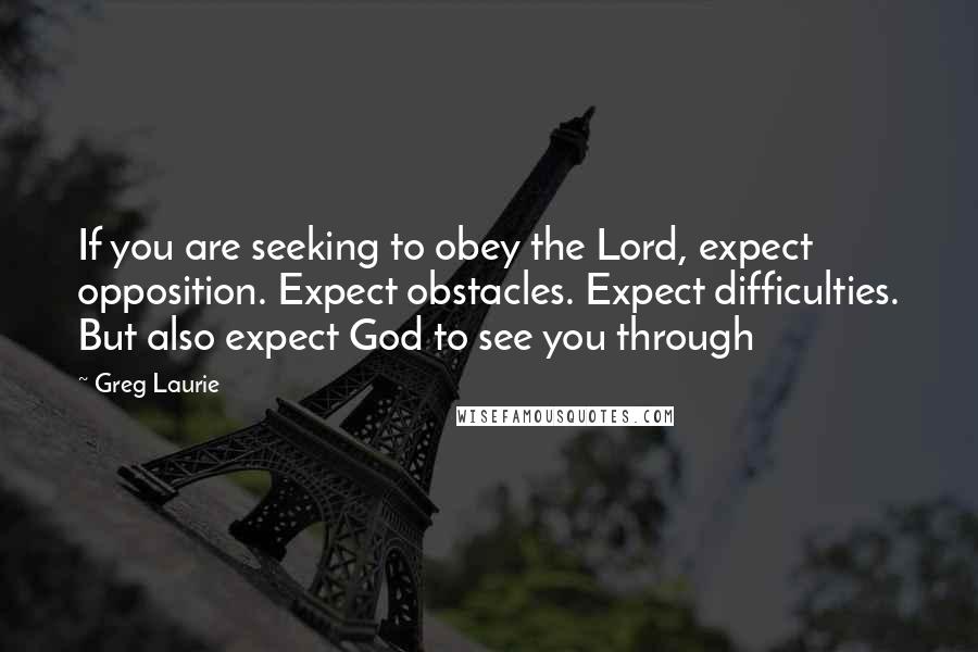 Greg Laurie Quotes: If you are seeking to obey the Lord, expect opposition. Expect obstacles. Expect difficulties. But also expect God to see you through