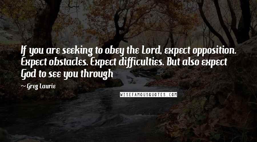 Greg Laurie Quotes: If you are seeking to obey the Lord, expect opposition. Expect obstacles. Expect difficulties. But also expect God to see you through