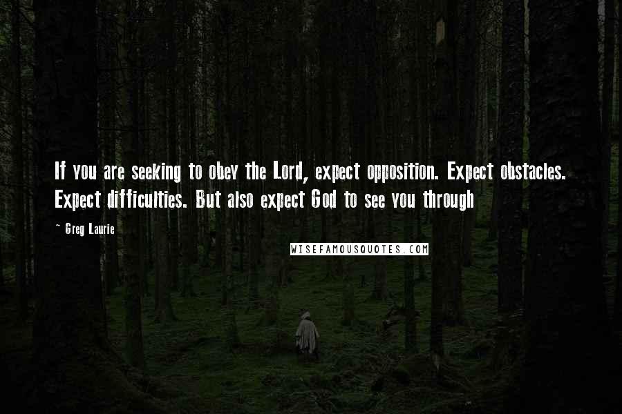 Greg Laurie Quotes: If you are seeking to obey the Lord, expect opposition. Expect obstacles. Expect difficulties. But also expect God to see you through