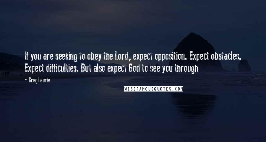 Greg Laurie Quotes: If you are seeking to obey the Lord, expect opposition. Expect obstacles. Expect difficulties. But also expect God to see you through