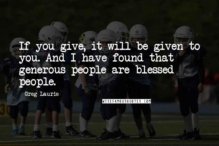 Greg Laurie Quotes: If you give, it will be given to you. And I have found that generous people are blessed people.