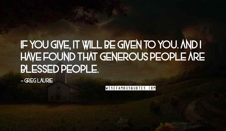 Greg Laurie Quotes: If you give, it will be given to you. And I have found that generous people are blessed people.