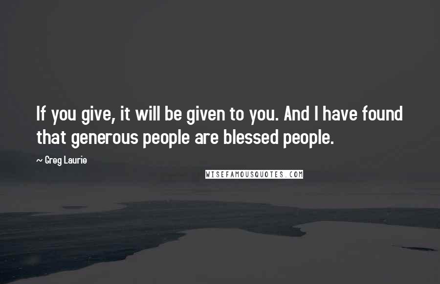 Greg Laurie Quotes: If you give, it will be given to you. And I have found that generous people are blessed people.