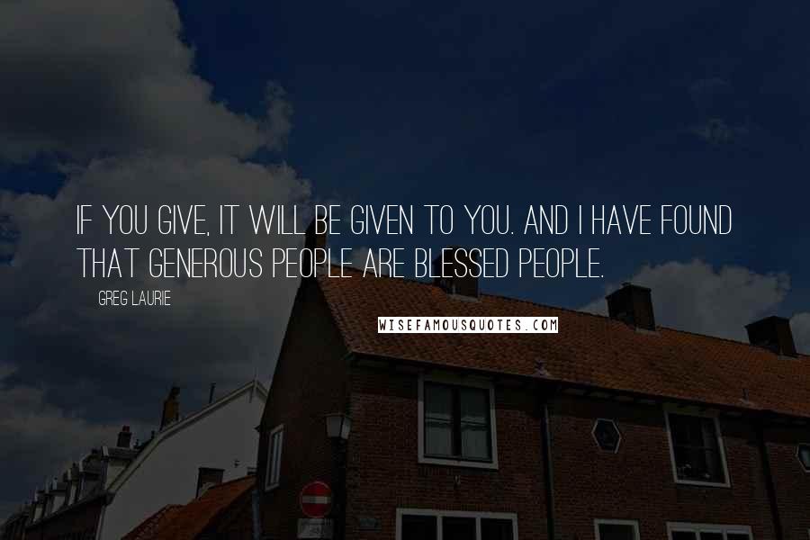 Greg Laurie Quotes: If you give, it will be given to you. And I have found that generous people are blessed people.