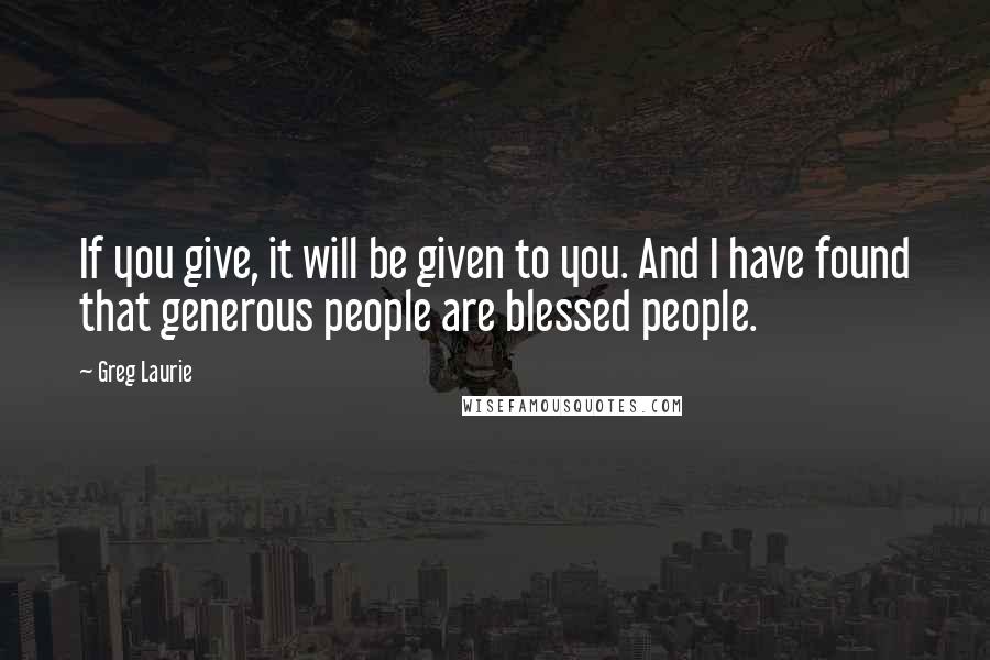 Greg Laurie Quotes: If you give, it will be given to you. And I have found that generous people are blessed people.