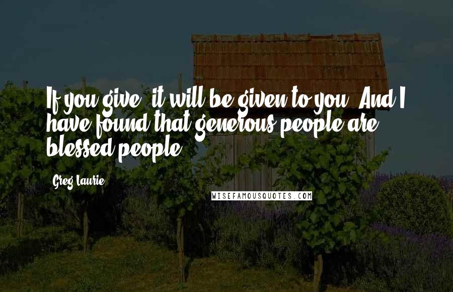 Greg Laurie Quotes: If you give, it will be given to you. And I have found that generous people are blessed people.