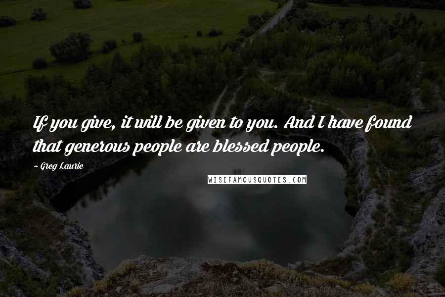 Greg Laurie Quotes: If you give, it will be given to you. And I have found that generous people are blessed people.