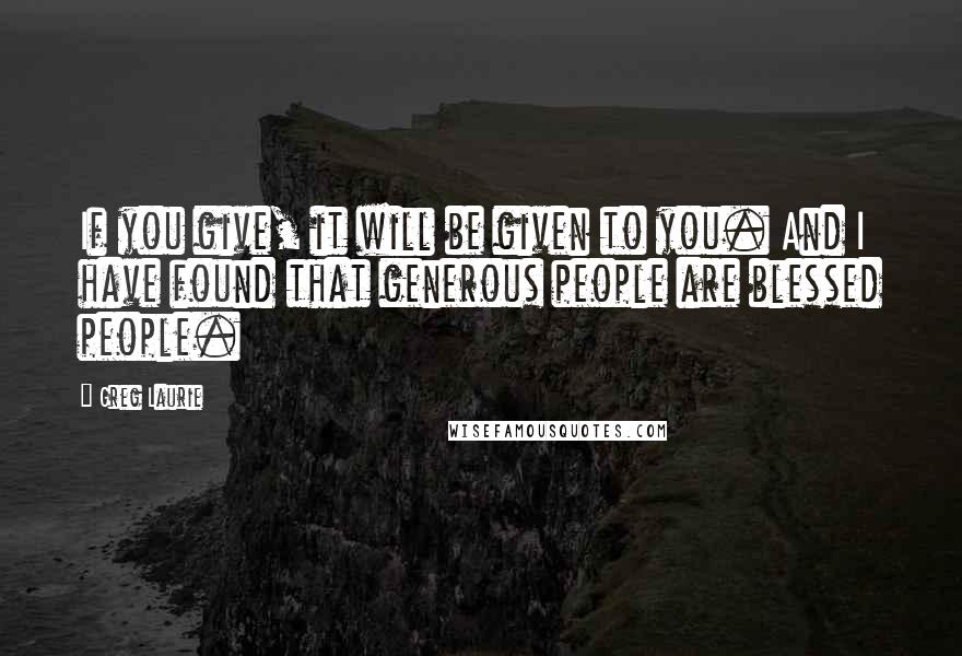 Greg Laurie Quotes: If you give, it will be given to you. And I have found that generous people are blessed people.