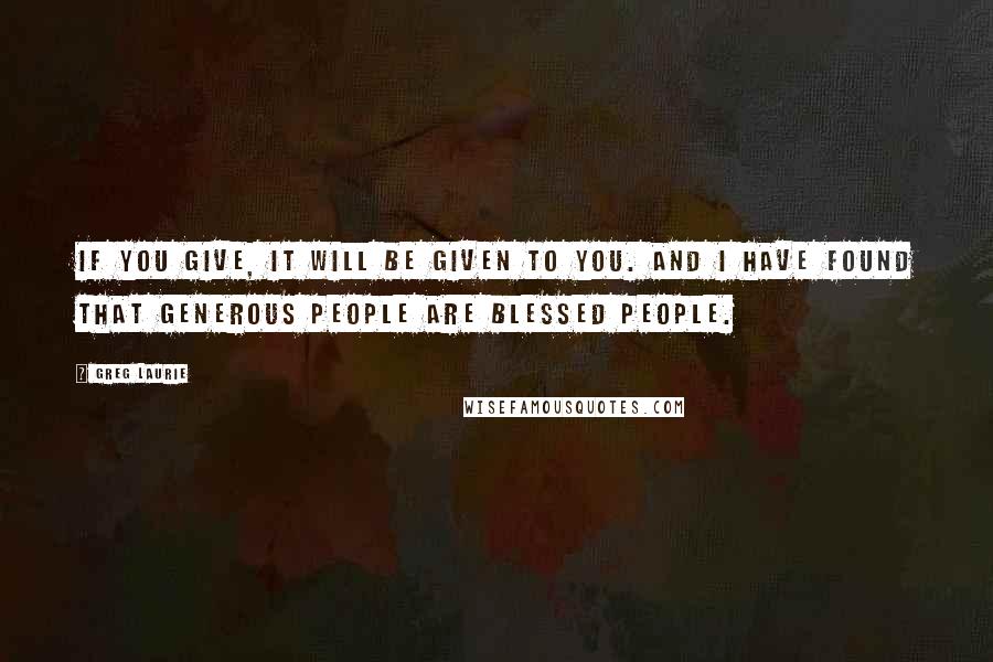 Greg Laurie Quotes: If you give, it will be given to you. And I have found that generous people are blessed people.