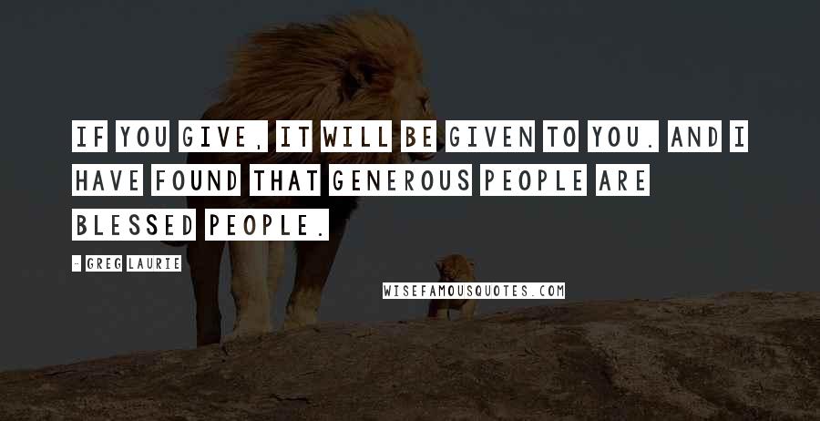 Greg Laurie Quotes: If you give, it will be given to you. And I have found that generous people are blessed people.