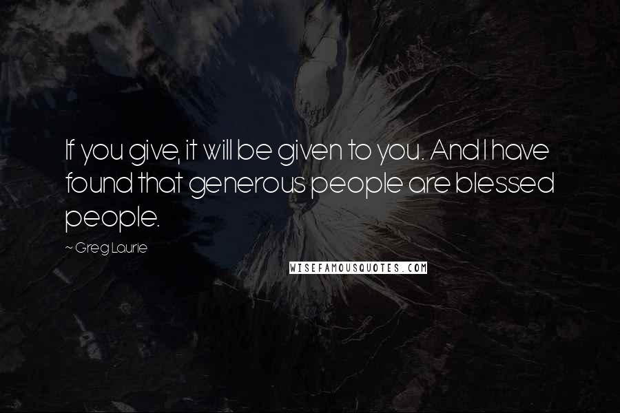 Greg Laurie Quotes: If you give, it will be given to you. And I have found that generous people are blessed people.