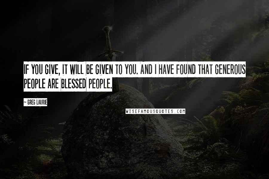 Greg Laurie Quotes: If you give, it will be given to you. And I have found that generous people are blessed people.