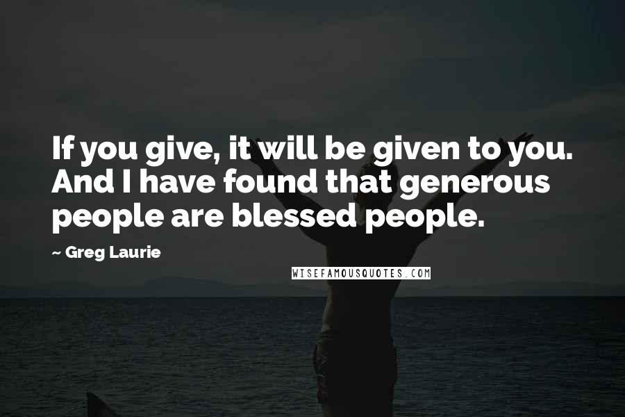 Greg Laurie Quotes: If you give, it will be given to you. And I have found that generous people are blessed people.