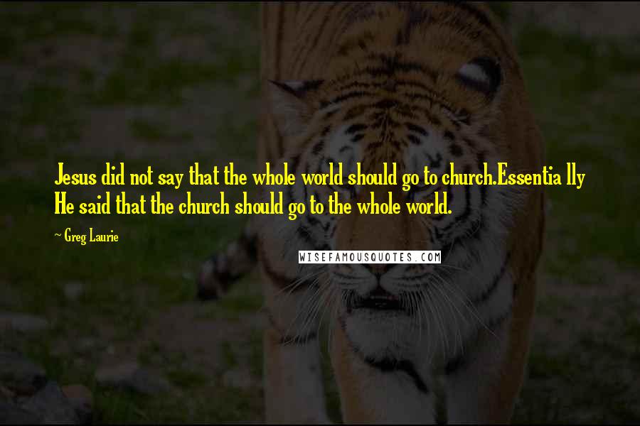 Greg Laurie Quotes: Jesus did not say that the whole world should go to church.Essentia lly He said that the church should go to the whole world.