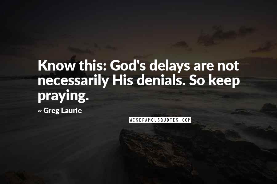 Greg Laurie Quotes: Know this: God's delays are not necessarily His denials. So keep praying.