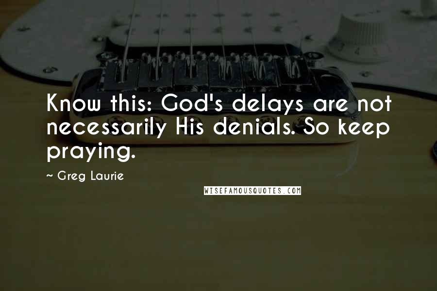 Greg Laurie Quotes: Know this: God's delays are not necessarily His denials. So keep praying.