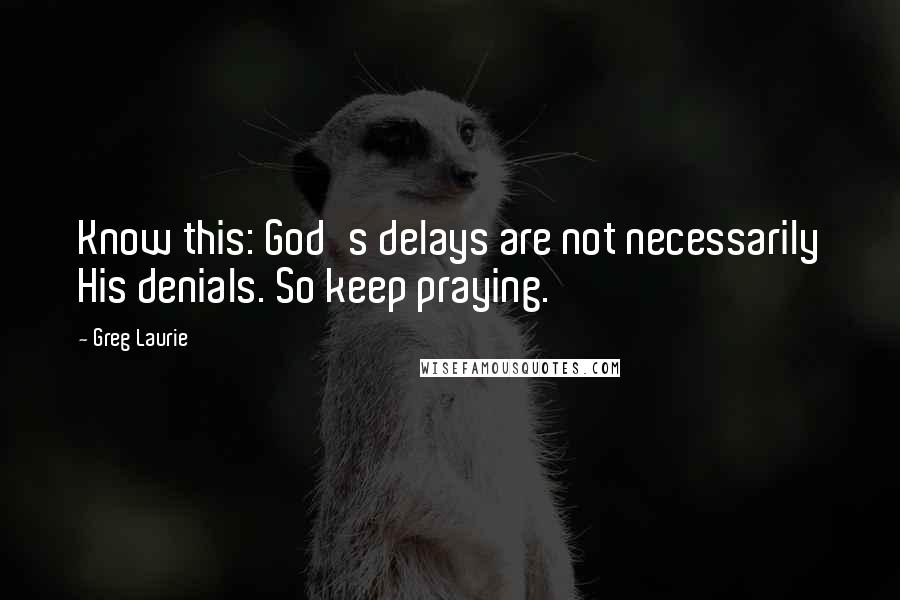 Greg Laurie Quotes: Know this: God's delays are not necessarily His denials. So keep praying.