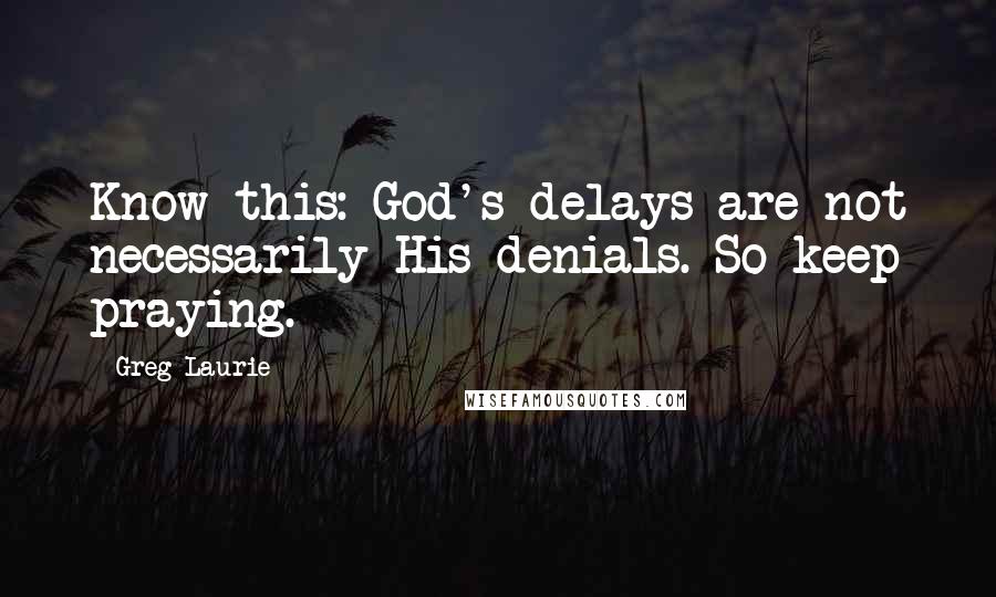 Greg Laurie Quotes: Know this: God's delays are not necessarily His denials. So keep praying.